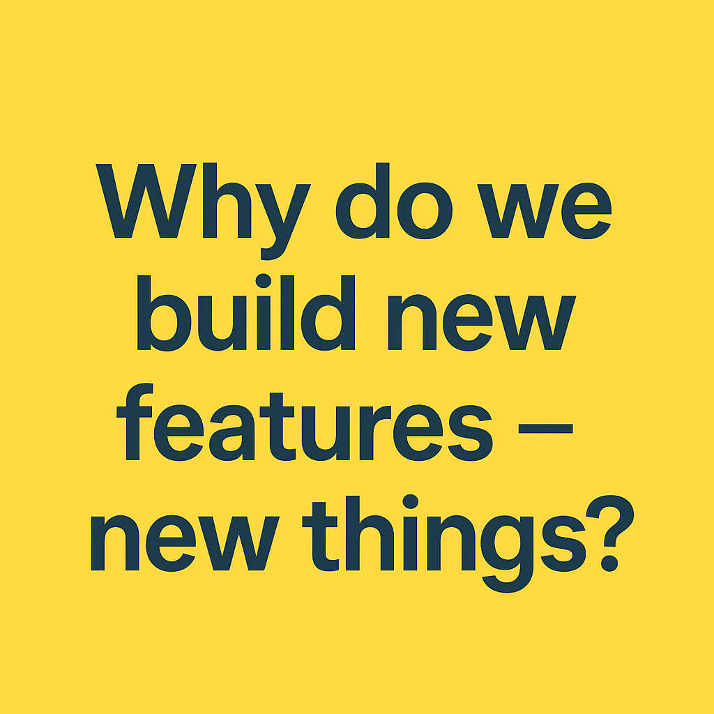 Why do we build new features – new things?